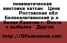 пневматическая винтовка хатсан › Цена ­ 7 000 - Ростовская обл., Белокалитвинский р-н, Белая Калитва г. Охота и рыбалка » Другое   